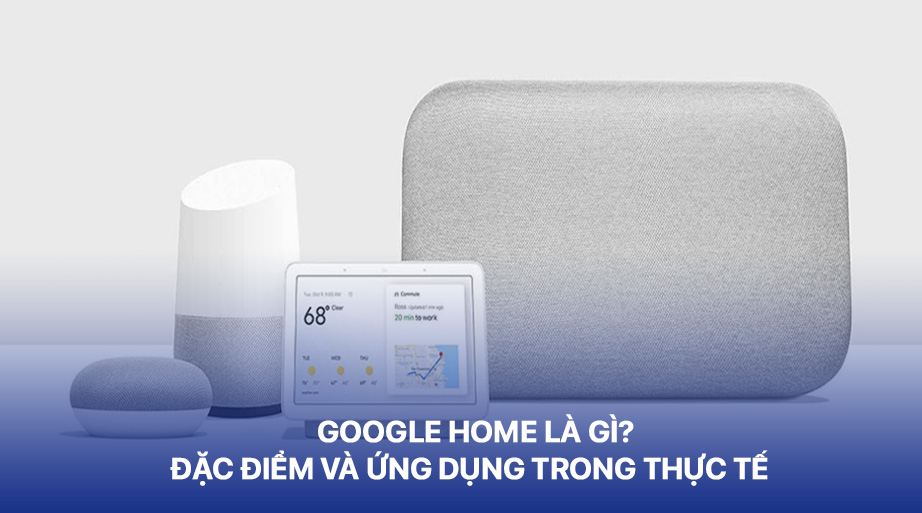 Google Home đặc điểm và ứng dụng trong thực tế
